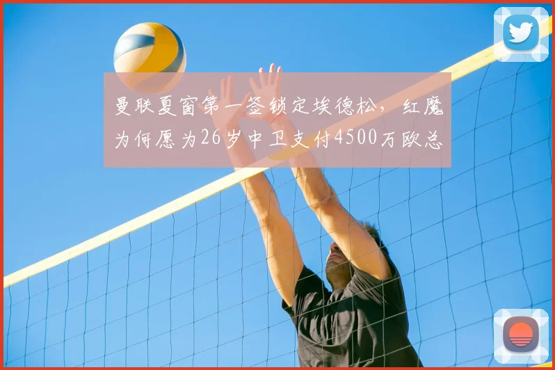 曼联夏窗第一签锁定埃德松，红魔为何愿为26岁中卫支付4500万欧总转会费？