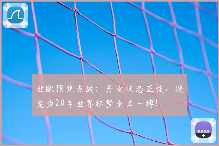 世欧预焦点战：丹麦状态正佳，捷克为20年世界杯梦全力一搏！