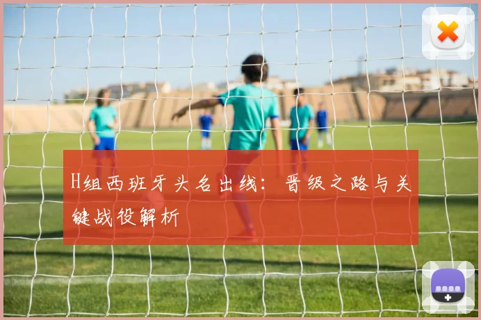 H组西班牙头名出线：晋级之路与关键战役解析