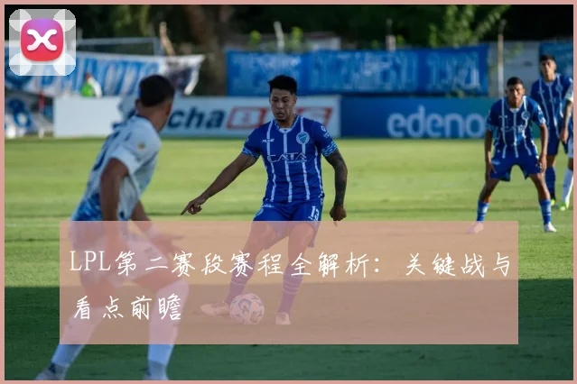 LPL第二赛段赛程全解析：关键战与看点前瞻