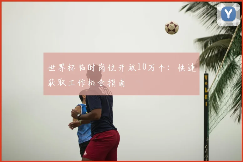 世界杯临时岗位开放10万个：快速获取工作机会指南