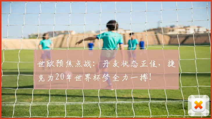世欧预焦点战：丹麦状态正佳，捷克为20年世界杯梦全力一搏！