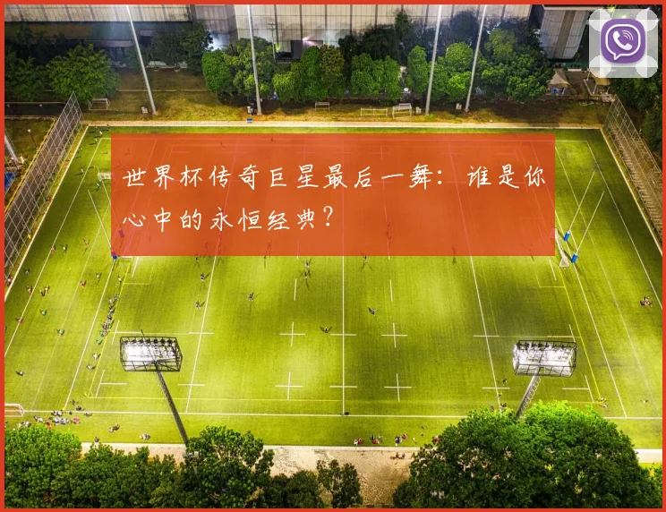 世界杯传奇巨星最后一舞：谁是你心中的永恒经典？