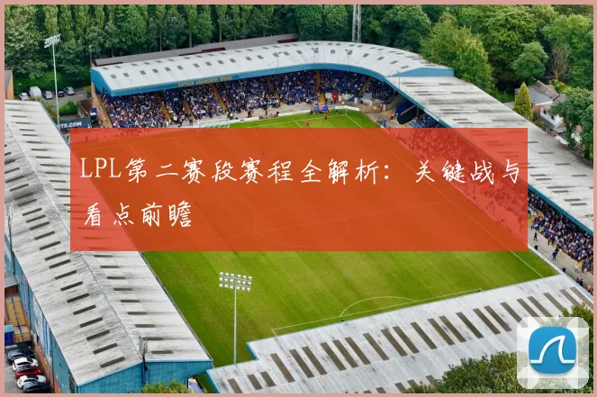 LPL第二赛段赛程全解析：关键战与看点前瞻