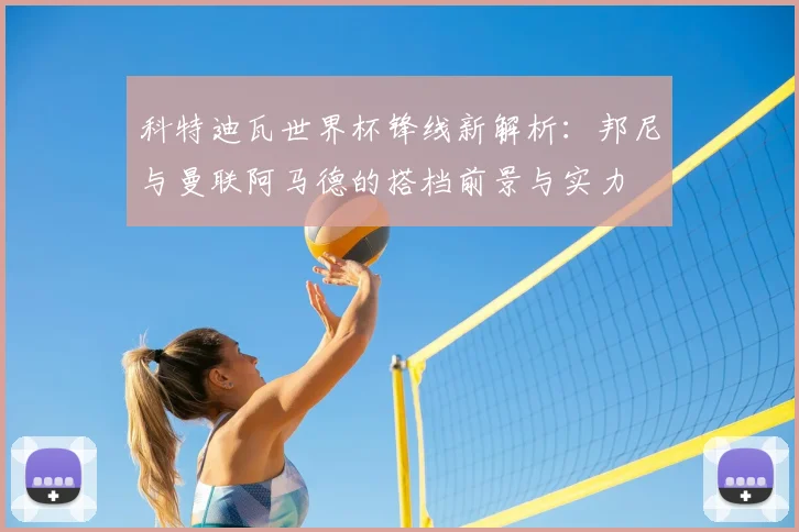 科特迪瓦世界杯锋线新解析：邦尼与曼联阿马德的搭档前景与实力