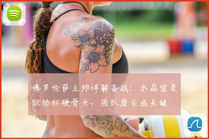 佛罗伦萨主帅详解备战：水晶宫是欧协杯硬骨头，团队磨合成关键