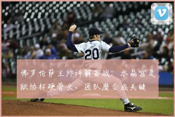 佛罗伦萨主帅详解备战：水晶宫是欧协杯硬骨头，团队磨合成关键