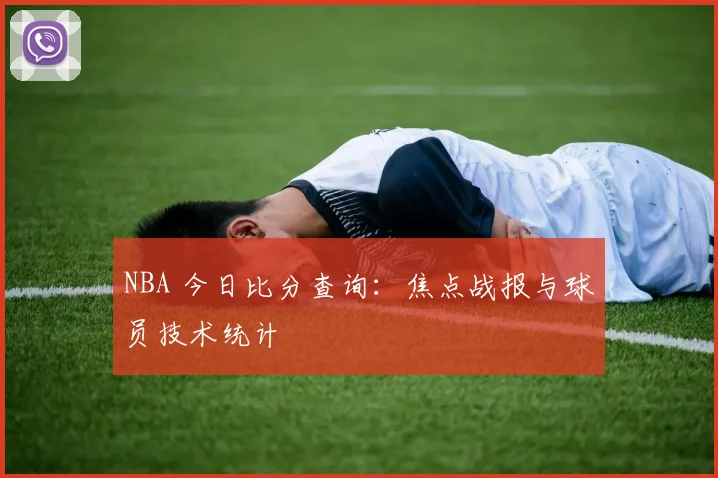 NBA 今日比分查询：焦点战报与球员技术统计