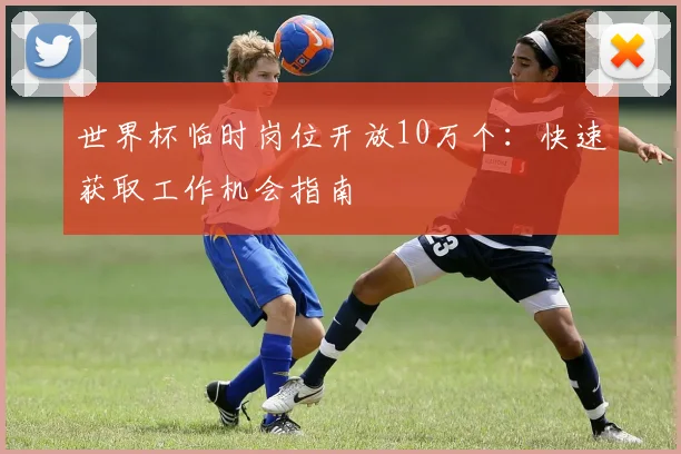世界杯临时岗位开放10万个：快速获取工作机会指南