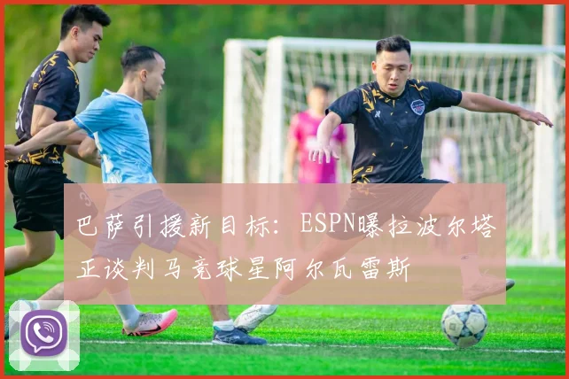 巴萨引援新目标：ESPN曝拉波尔塔正谈判马竞球星阿尔瓦雷斯