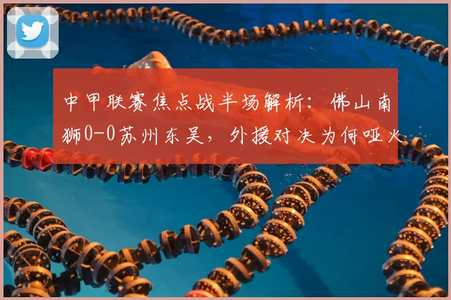 中甲联赛焦点战半场解析：佛山南狮0-0苏州东吴，外援对决为何哑火？